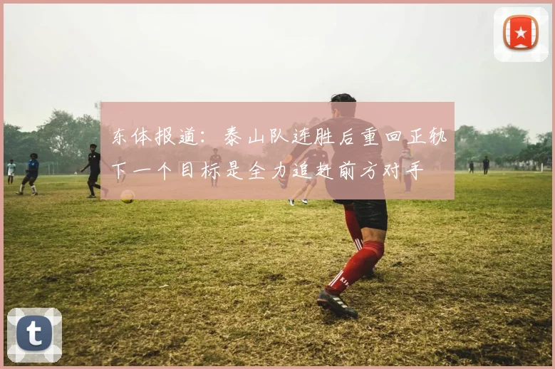 东体报道：泰山队连胜后重回正轨下一个目标是全力追赶前方对手