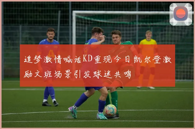 追梦激情喊话KD重现今日凯尔登激励文班场景引发球迷共鸣