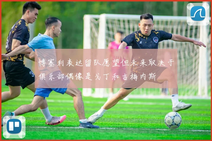 博塞利表达留队愿望但未来取决于俱乐部偶像是戈丁和吉梅内斯