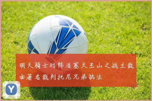 明天骑士对阵活塞天王山之战主裁由著名裁判托尼兄弟执法