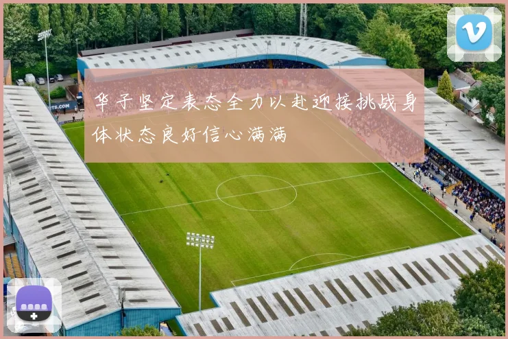 华子坚定表态全力以赴迎接挑战身体状态良好信心满满