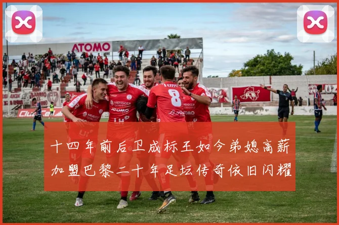 十四年前后卫成标王如今弟媳高薪加盟巴黎二十年足坛传奇依旧闪耀