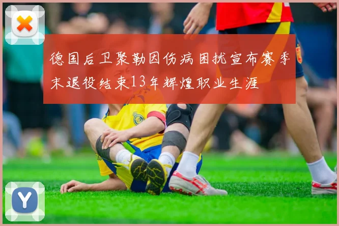 德国后卫聚勒因伤病困扰宣布赛季末退役结束13年辉煌职业生涯