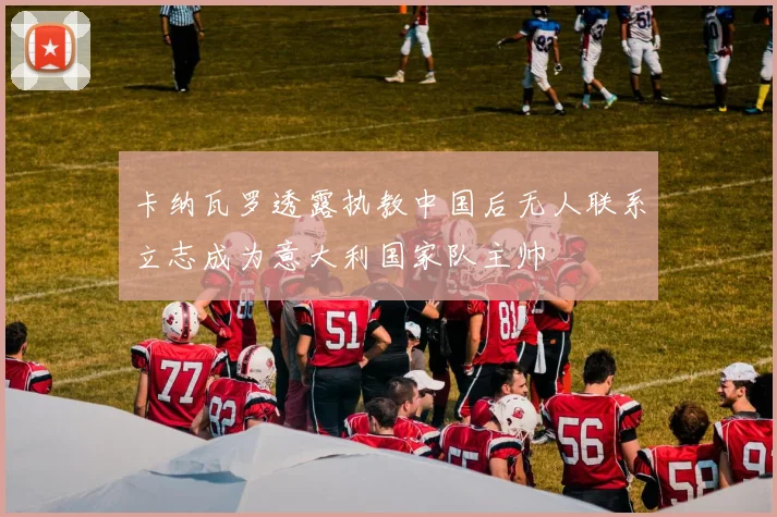 卡纳瓦罗透露执教中国后无人联系立志成为意大利国家队主帅