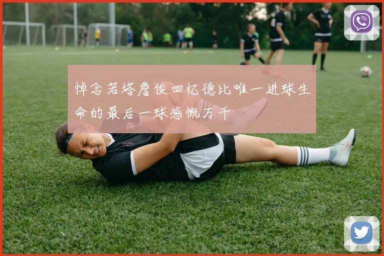 悼念若塔詹俊回忆德比唯一进球生命的最后一球感慨万千