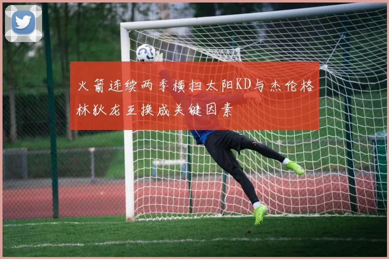 火箭连续两季横扫太阳KD与杰伦格林狄龙互换成关键因素