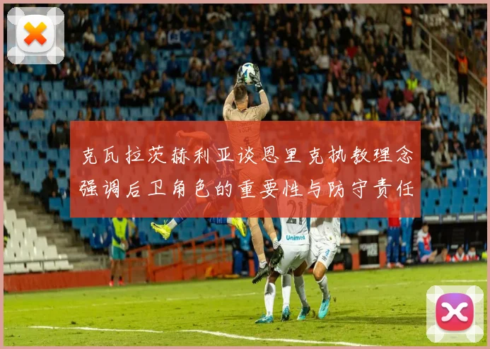克瓦拉茨赫利亚谈恩里克执教理念强调后卫角色的重要性与防守责任