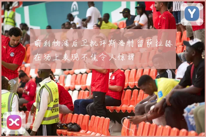 前利物浦后卫批评斯洛特留萨拉赫在场上表现不佳令人惊讶