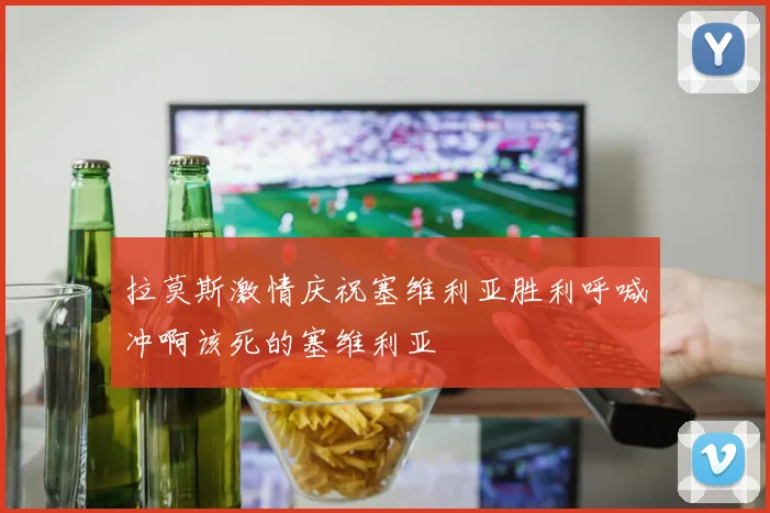 拉莫斯激情庆祝塞维利亚胜利呼喊冲啊该死的塞维利亚