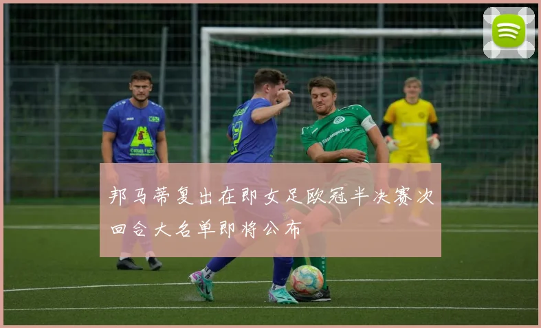 邦马蒂复出在即女足欧冠半决赛次回合大名单即将公布