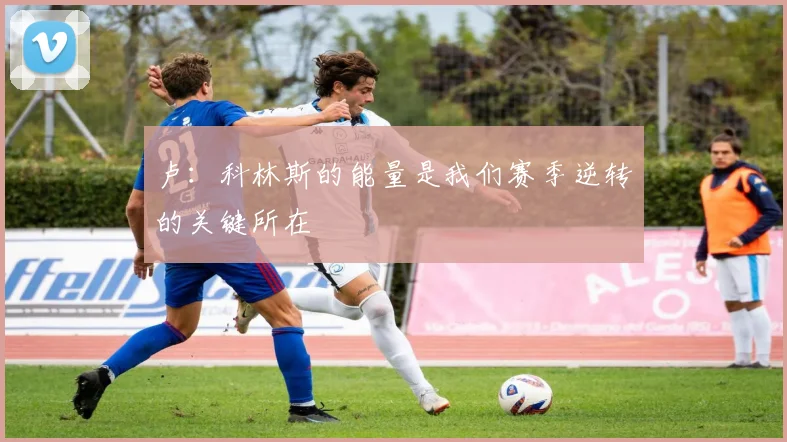卢：科林斯的能量是我们赛季逆转的关键所在