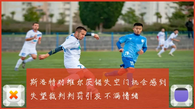 斯洛特对维尔茨错失空门机会感到失望裁判判罚引发不满情绪