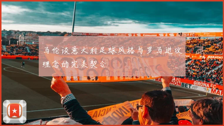 马伦谈意大利足球风格与罗马进攻理念的完美契合