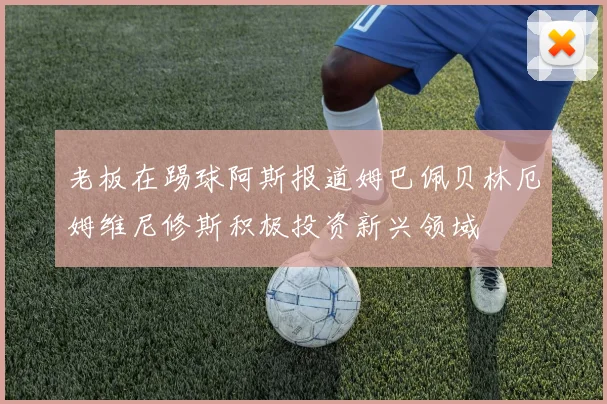 老板在踢球阿斯报道姆巴佩贝林厄姆维尼修斯积极投资新兴领域