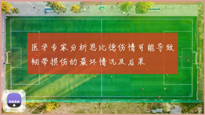医学专家分析恩比德伤情可能导致韧带损伤的最坏情况及后果