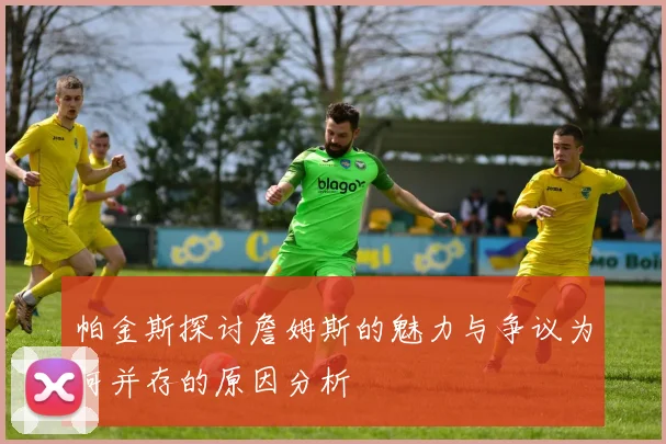 帕金斯探讨詹姆斯的魅力与争议为何并存的原因分析